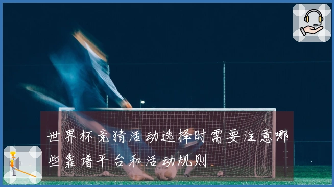 世界杯竞猜活动选择时需要注意哪些靠谱平台和活动规则