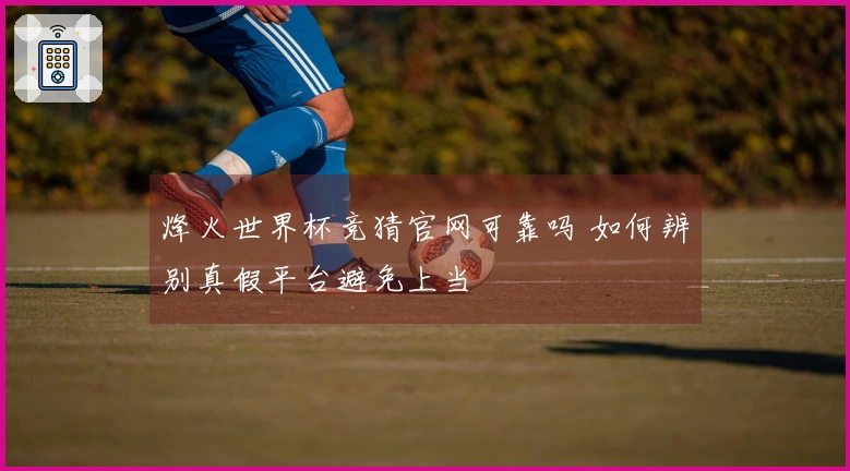 烽火世界杯竞猜官网可靠吗 如何辨别真假平台避免上当