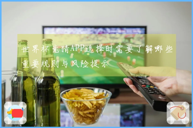 世界杯竞猜APP选择时需要了解哪些重要规则与风险提示