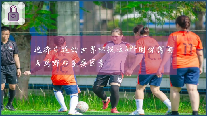 选择合适的世界杯投注APP时你需要考虑哪些重要因素